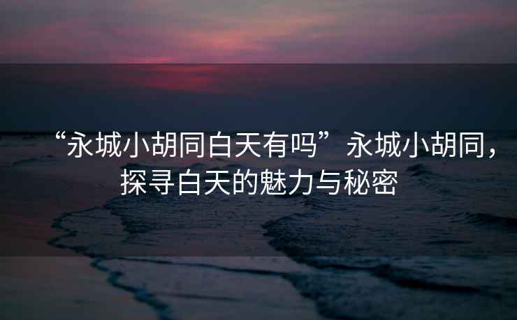 “永城小胡同白天有嗎”永城小胡同，探尋白天的魅力與秘密