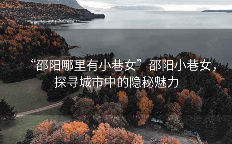 “邵陽哪里有小巷女”邵陽小巷女，探尋城市中的隱秘魅力