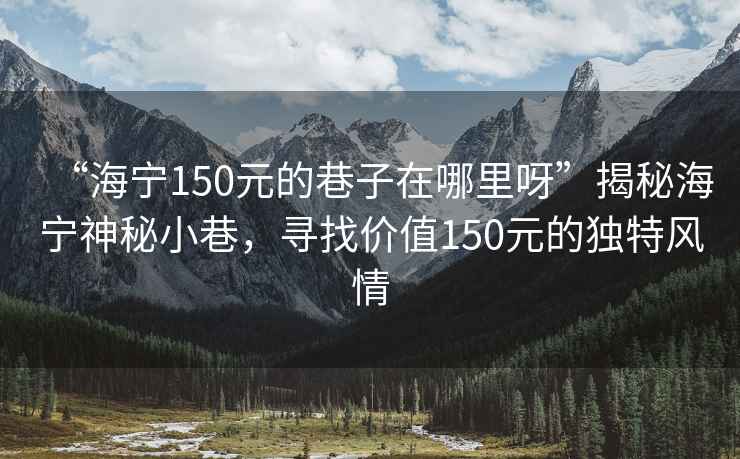 “海寧150元的巷子在哪里呀”揭秘海寧神秘小巷，尋找價值150元的獨特風(fēng)情
