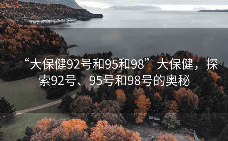 “大保健92號和95和98”大保健，探索92號、95號和98號的奧秘