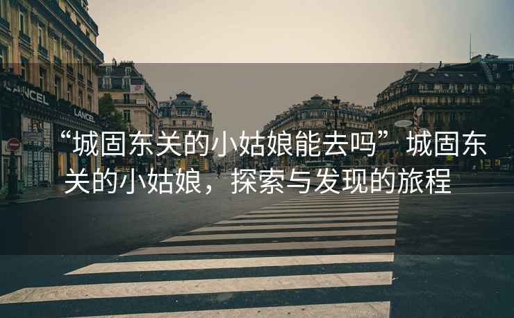 “城固東關的小姑娘能去嗎”城固東關的小姑娘，探索與發現的旅程