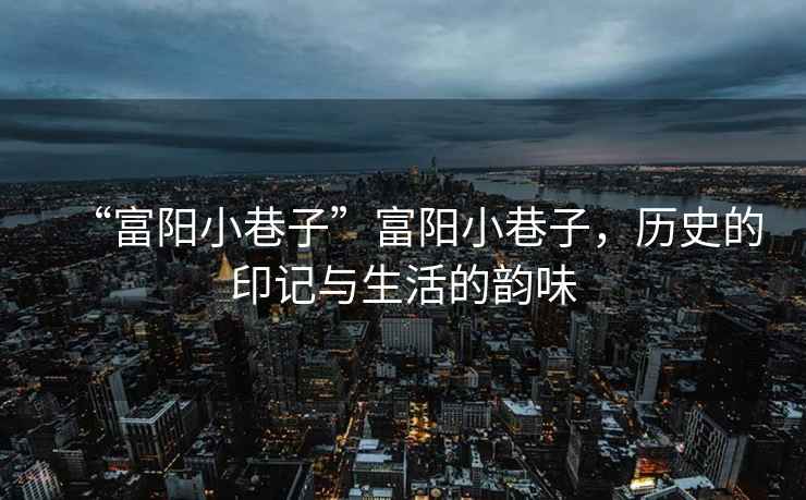 “富陽小巷子”富陽小巷子，歷史的印記與生活的韻味