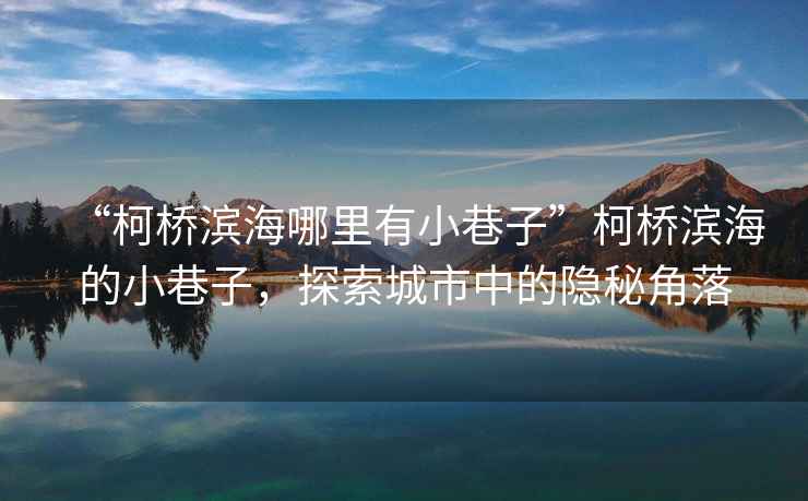 “柯橋濱海哪里有小巷子”柯橋濱海的小巷子，探索城市中的隱秘角落