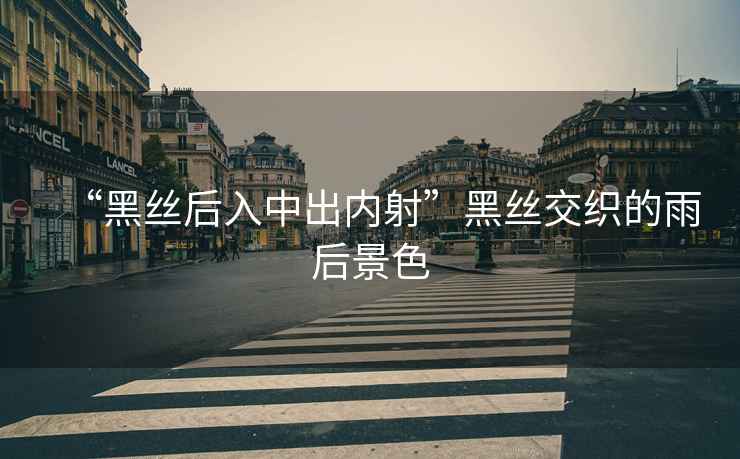 “黑絲后入中出內射”黑絲交織的雨后景色