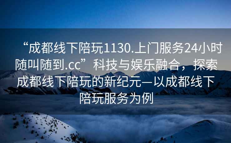 “成都線下陪玩1130.上門服務24小時隨叫隨到.cc”科技與娛樂融合，探索成都線下陪玩的新紀元—以成都線下陪玩服務為例