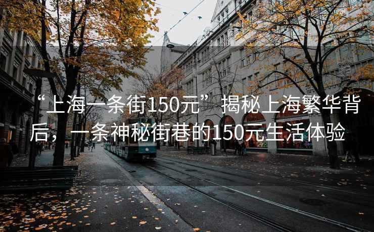 “上海一條街150元”揭秘上海繁華背后，一條神秘街巷的150元生活體驗