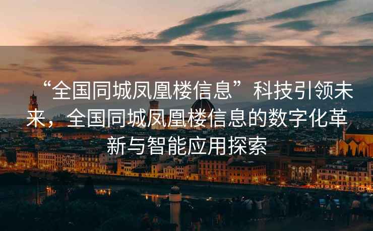 “全國同城鳳凰樓信息”科技引領(lǐng)未來，全國同城鳳凰樓信息的數(shù)字化革新與智能應(yīng)用探索