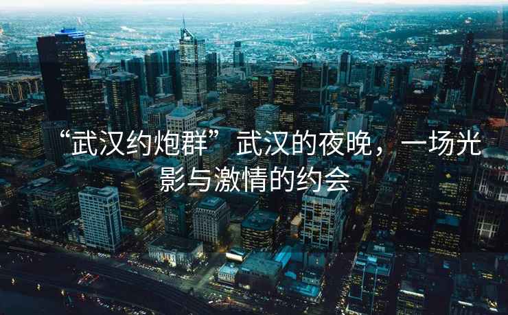 “武漢約炮群”武漢的夜晚，一場(chǎng)光影與激情的約會(huì)