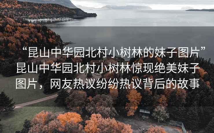 “昆山中華園北村小樹林的妹子圖片”昆山中華園北村小樹林驚現(xiàn)絕美妹子圖片，網(wǎng)友熱議紛紛熱議背后的故事