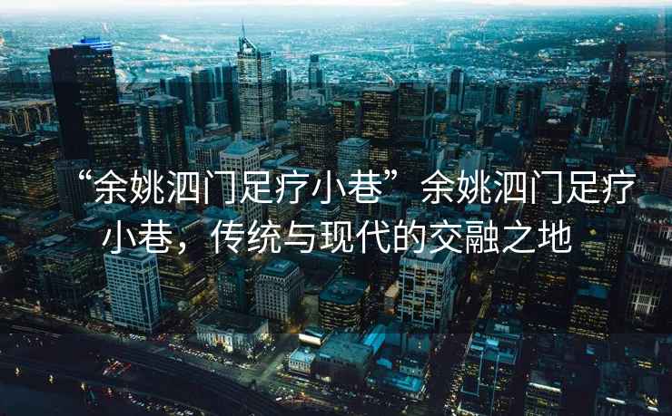 “余姚泗門足療小巷”余姚泗門足療小巷，傳統(tǒng)與現代的交融之地