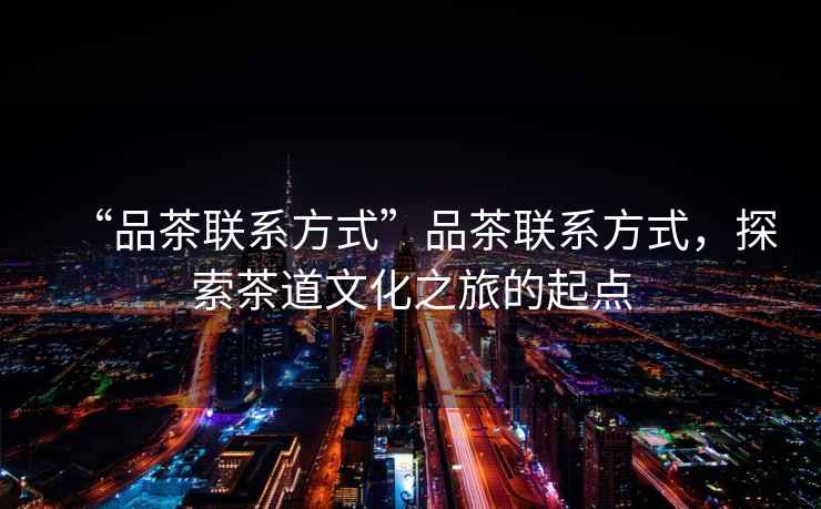 “品茶聯(lián)系方式”品茶聯(lián)系方式，探索茶道文化之旅的起點(diǎn)