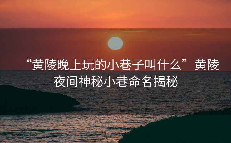 “黃陵晚上玩的小巷子叫什么”黃陵夜間神秘小巷命名揭秘