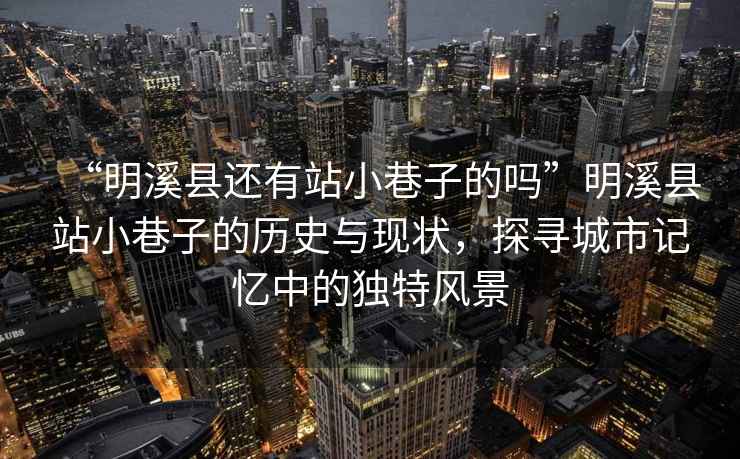 “明溪縣還有站小巷子的嗎”明溪縣站小巷子的歷史與現狀，探尋城市記憶中的獨特風景
