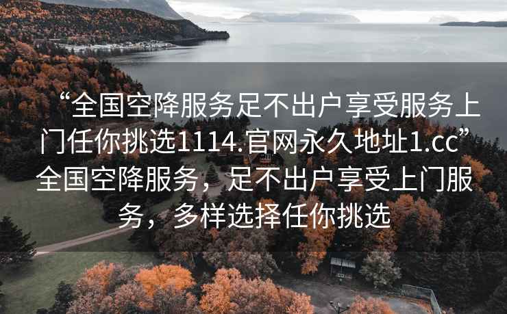 “全國空降服務足不出戶享受服務上門任你挑選1114.官網(wǎng)永久地址1.cc”全國空降服務，足不出戶享受上門服務，多樣選擇任你挑選