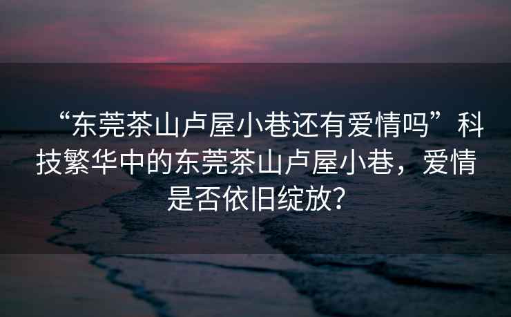 “東莞茶山盧屋小巷還有愛情嗎”科技繁華中的東莞茶山盧屋小巷，愛情是否依舊綻放？