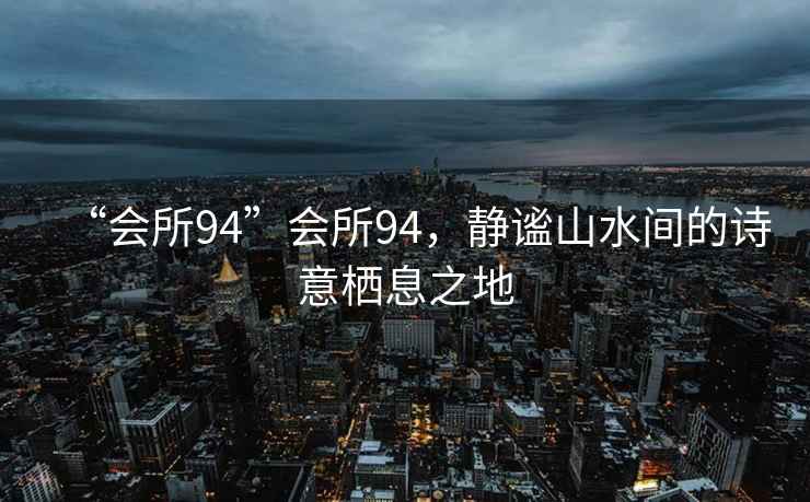 “會所94”會所94，靜謐山水間的詩意棲息之地