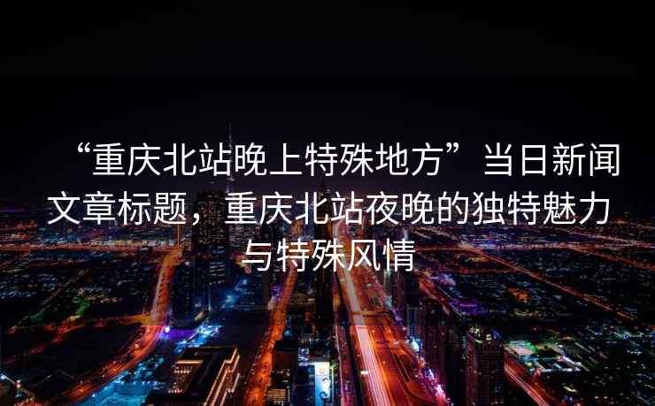 “重慶北站晚上特殊地方”當日新聞文章標題，重慶北站夜晚的獨特魅力與特殊風情