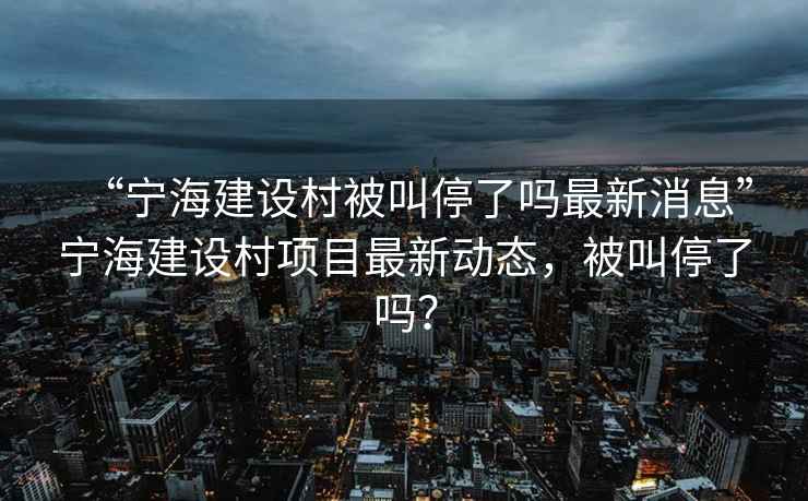 “寧海建設村被叫停了嗎最新消息”寧海建設村項目最新動態，被叫停了嗎？