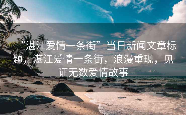 “湛江愛情一條街”當日新聞文章標題，湛江愛情一條街，浪漫重現，見證無數愛情故事