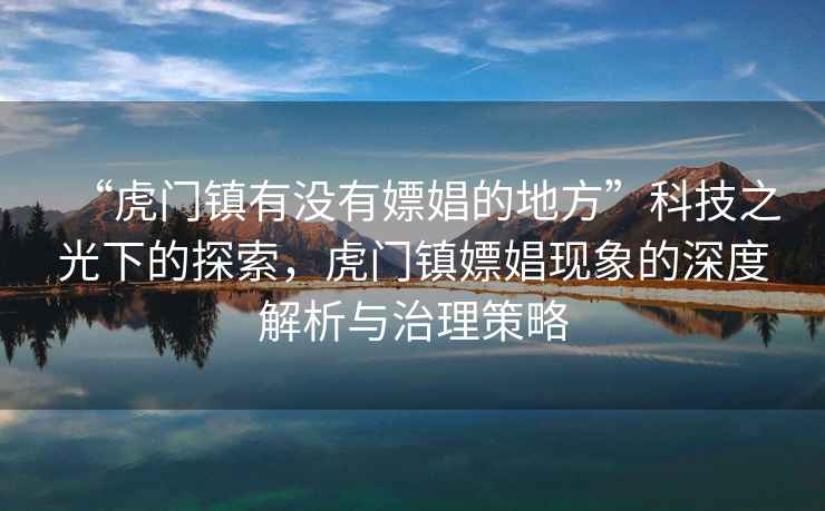 “虎門鎮有沒有嫖娼的地方”科技之光下的探索，虎門鎮嫖娼現象的深度解析與治理策略