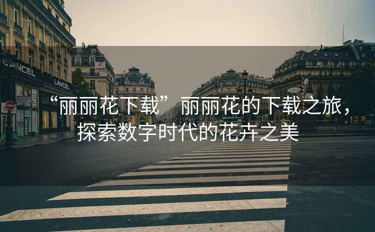 “麗麗花下載”麗麗花的下載之旅，探索數字時代的花卉之美