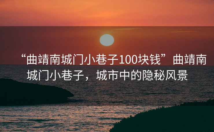 “曲靖南城門小巷子100塊錢”曲靖南城門小巷子，城市中的隱秘風景