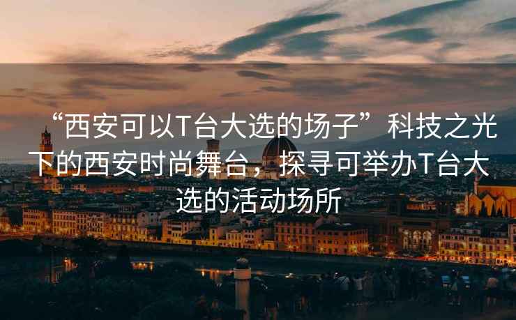 “西安可以T臺大選的場子”科技之光下的西安時尚舞臺，探尋可舉辦T臺大選的活動場所