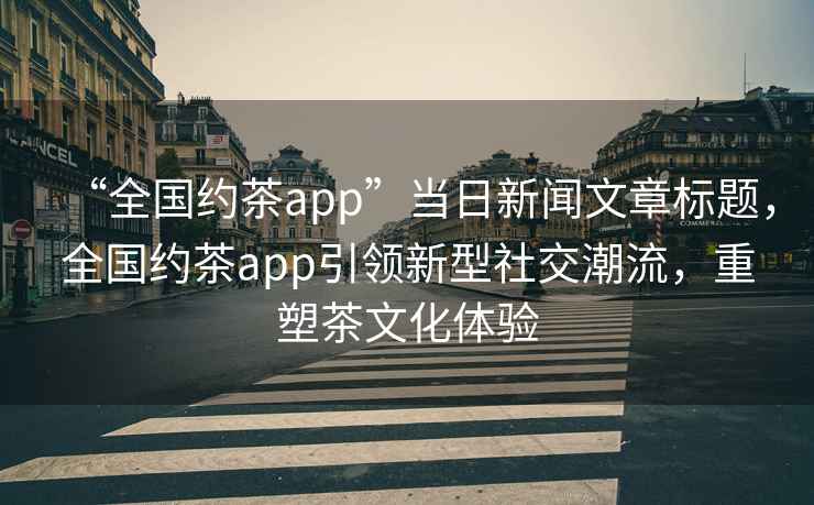 “全國約茶app”當日新聞文章標題，全國約茶app引領新型社交潮流，重塑茶文化體驗