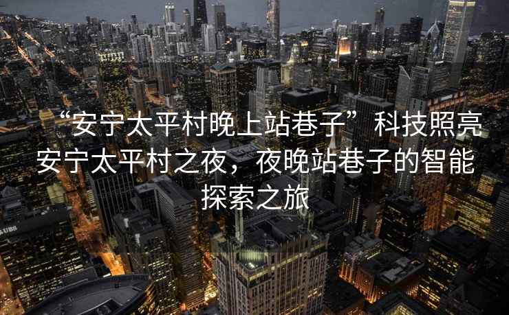 “安寧太平村晚上站巷子”科技照亮安寧太平村之夜，夜晚站巷子的智能探索之旅