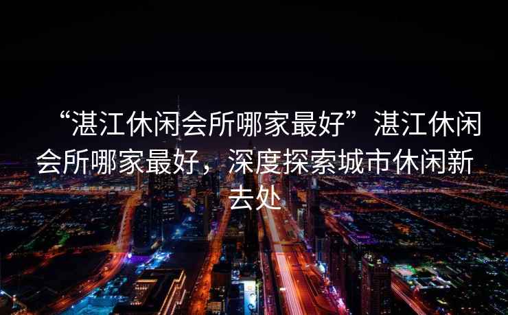 “湛江休閑會所哪家最好”湛江休閑會所哪家最好，深度探索城市休閑新去處