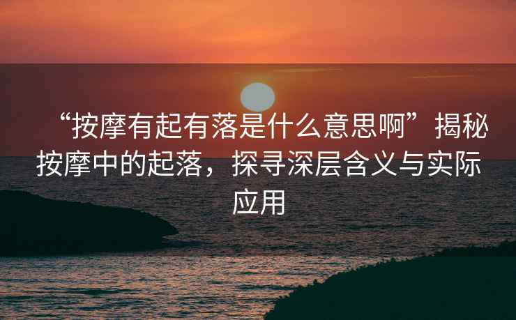 “按摩有起有落是什么意思啊”揭秘按摩中的起落，探尋深層含義與實際應用