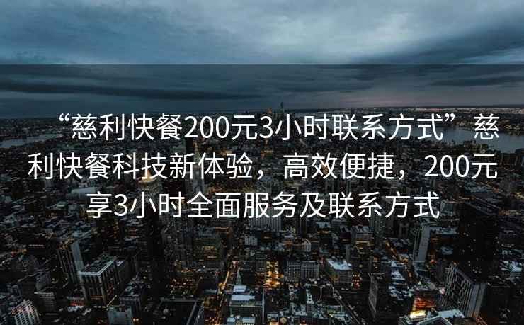 “慈利快餐200元3小時聯系方式”慈利快餐科技新體驗，高效便捷，200元享3小時全面服務及聯系方式