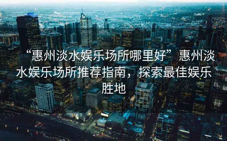 “惠州淡水娛樂場所哪里好”惠州淡水娛樂場所推薦指南，探索最佳娛樂勝地