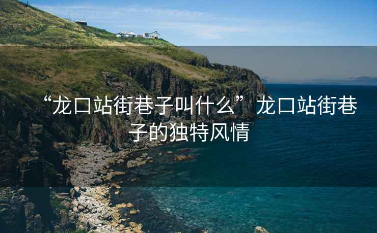 “龍口站街巷子叫什么”龍口站街巷子的獨特風情