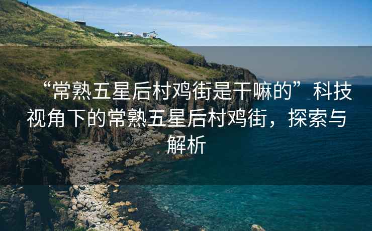 “常熟五星后村雞街是干嘛的”科技視角下的常熟五星后村雞街，探索與解析