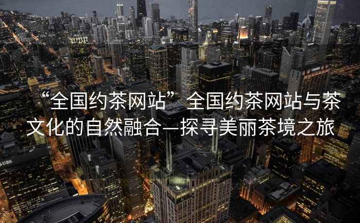 “全國約茶網(wǎng)站”全國約茶網(wǎng)站與茶文化的自然融合—探尋美麗茶境之旅