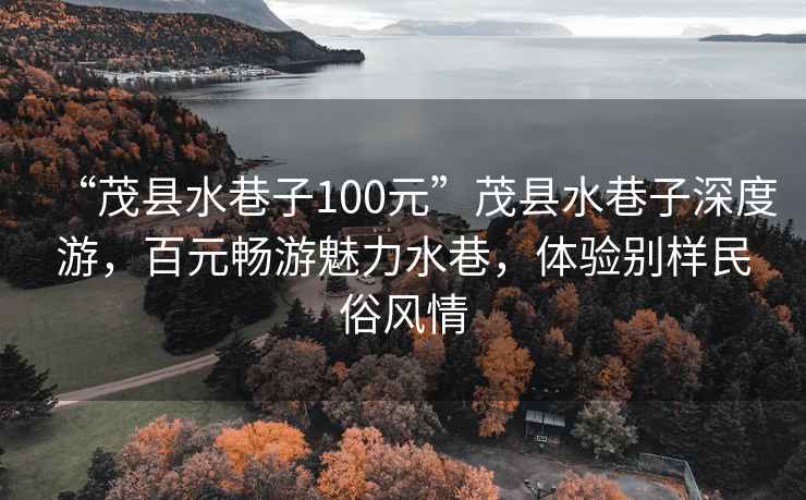 “茂縣水巷子100元”茂縣水巷子深度游，百元暢游魅力水巷，體驗別樣民俗風情
