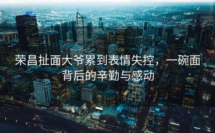 榮昌扯面大爺累到表情失控，一碗面背后的辛勤與感動