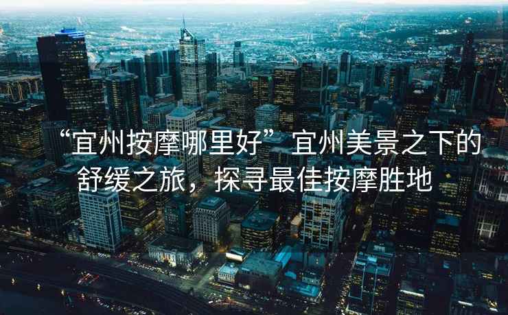 “宜州按摩哪里好”宜州美景之下的舒緩之旅，探尋最佳按摩勝地