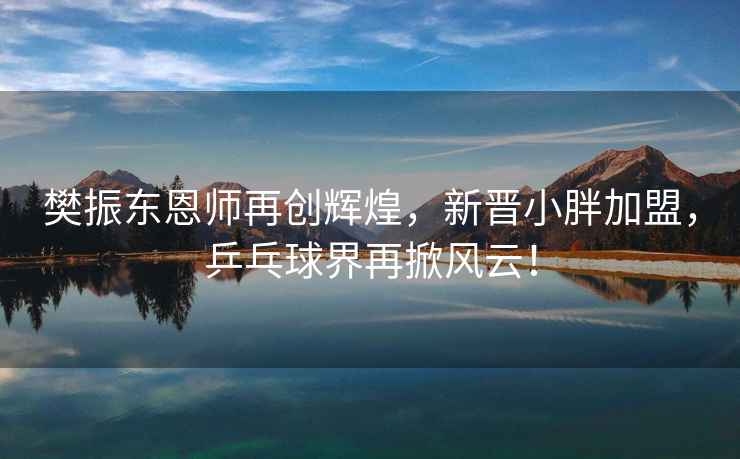 樊振東恩師再創(chuàng)輝煌，新晉小胖加盟，乒乓球界再掀風(fēng)云！