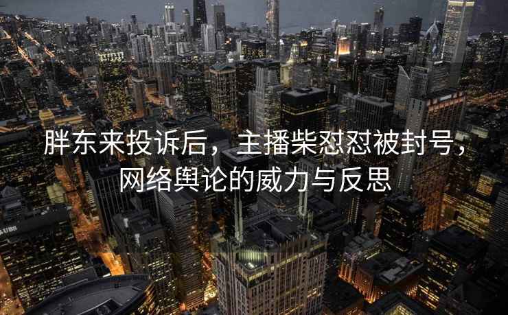 胖東來投訴后，主播柴懟懟被封號，網絡輿論的威力與反思