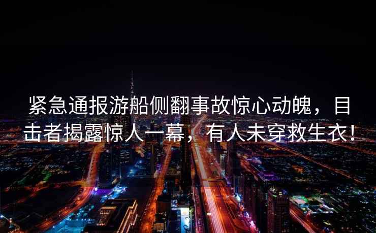 緊急通報(bào)游船側(cè)翻事故驚心動(dòng)魄，目擊者揭露驚人一幕，有人未穿救生衣！