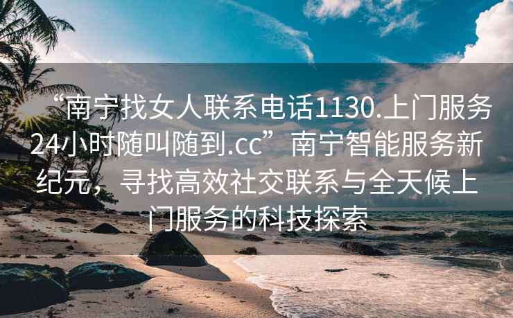 “南寧找女人聯系電話1130.上門服務24小時隨叫隨到.cc”南寧智能服務新紀元，尋找高效社交聯系與全天候上門服務的科技探索