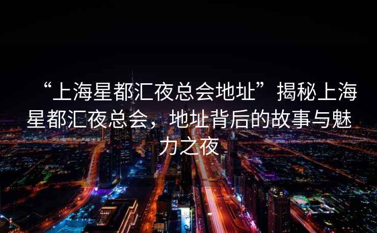 “上海星都匯夜總會地址”揭秘上海星都匯夜總會，地址背后的故事與魅力之夜