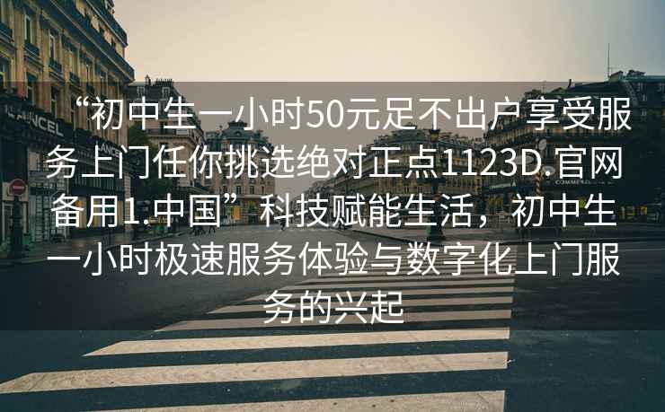“初中生一小時50元足不出戶享受服務上門任你挑選絕對正點1123D.官網備用1.中國”科技賦能生活，初中生一小時極速服務體驗與數字化上門服務的興起