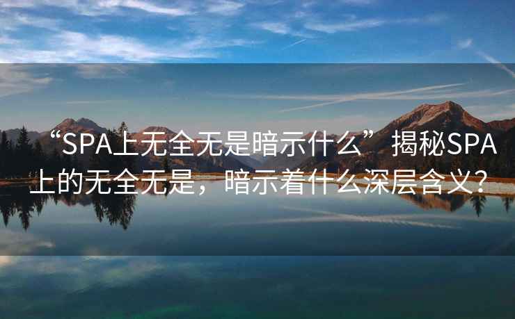 “SPA上無全無是暗示什么”揭秘SPA上的無全無是，暗示著什么深層含義？