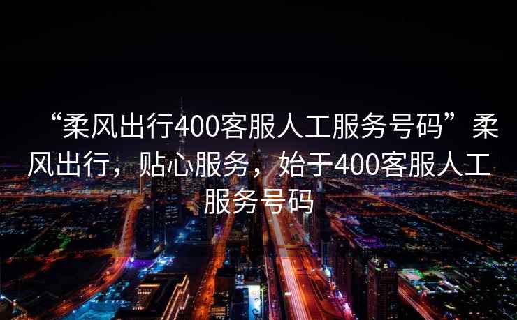 “柔風出行400客服人工服務號碼”柔風出行，貼心服務，始于400客服人工服務號碼