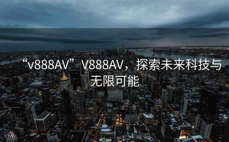 “v888AV”V888AV，探索未來科技與無限可能