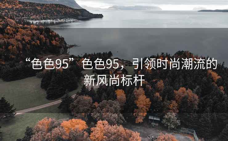 “色色95”色色95，引領時尚潮流的新風尚標桿