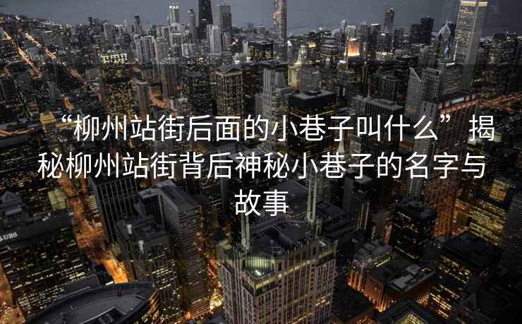 “柳州站街后面的小巷子叫什么”揭秘柳州站街背后神秘小巷子的名字與故事